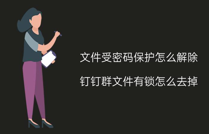 文件受密码保护怎么解除 钉钉群文件有锁怎么去掉？